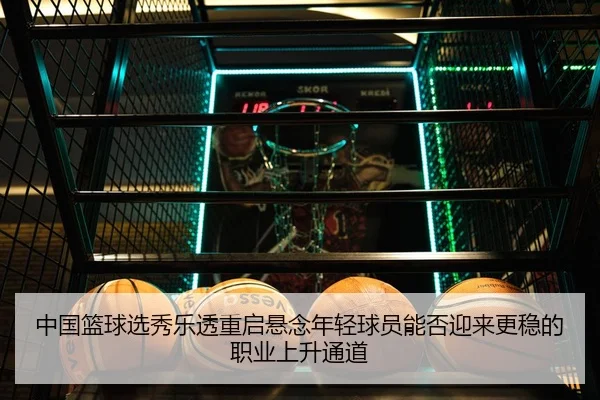 中国篮球选秀乐透重启悬念年轻球员能否迎来更稳的职业上升通道